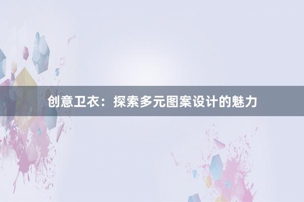 创意卫衣：探索多元图案设计的魅力